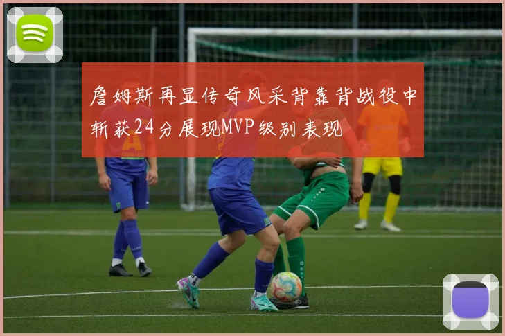 詹姆斯再显传奇风采背靠背战役中斩获24分展现MVP级别表现
