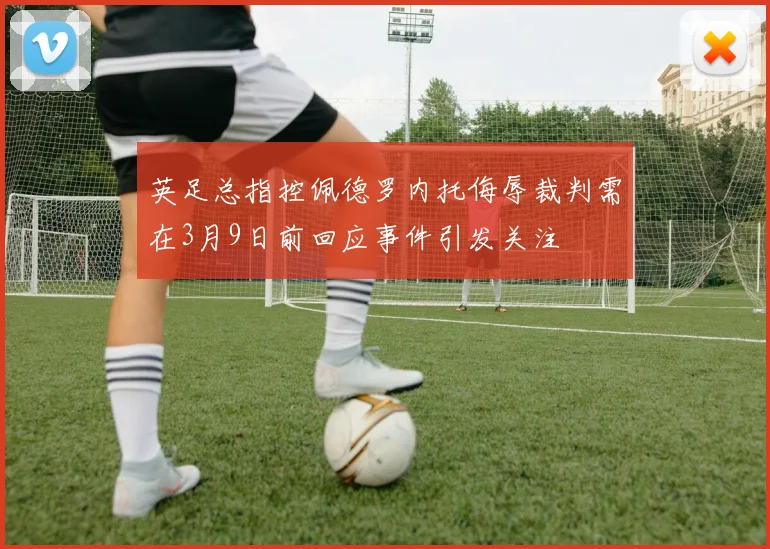 英足总指控佩德罗内托侮辱裁判需在3月9日前回应事件引发关注