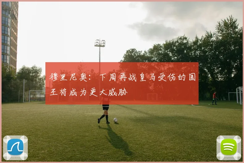 穆里尼奥：下周再战皇马受伤的国王将成为更大威胁