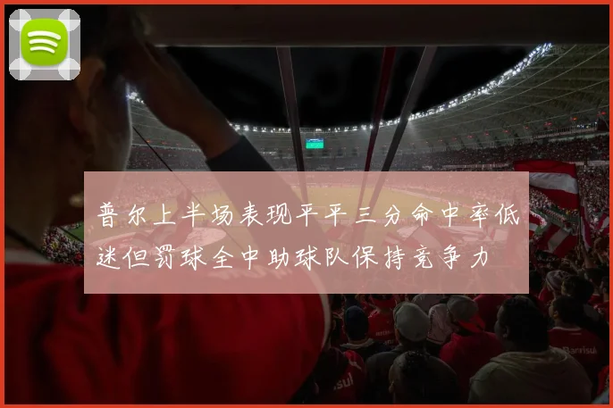 普尔上半场表现平平三分命中率低迷但罚球全中助球队保持竞争力