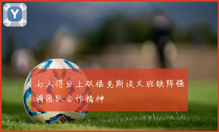七人得分上双福克斯谈文班缺阵强调团队合作精神