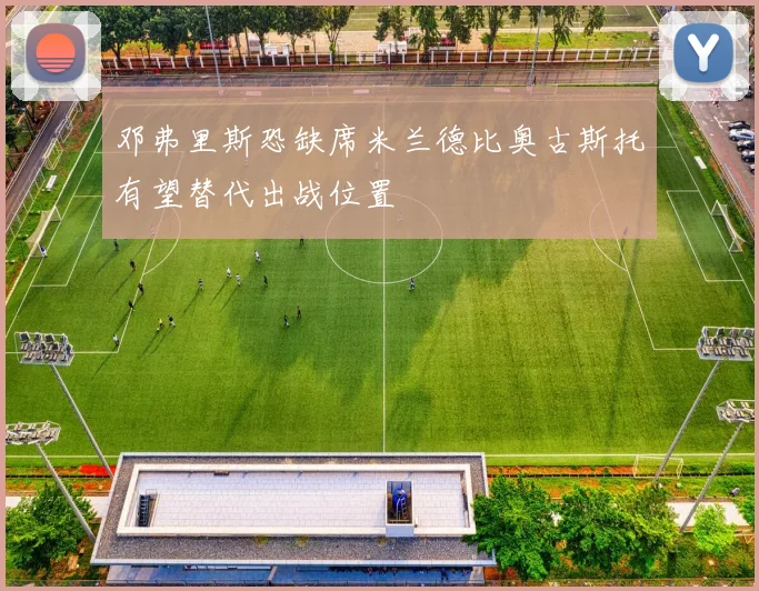 邓弗里斯恐缺席米兰德比奥古斯托有望替代出战位置