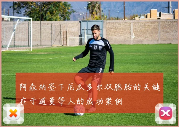阿森纳签下厄瓜多尔双胞胎的关键在于道曼等人的成功案例