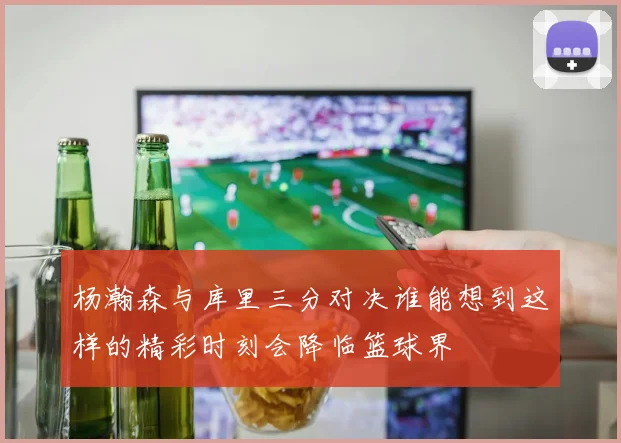 杨瀚森与库里三分对决谁能想到这样的精彩时刻会降临篮球界