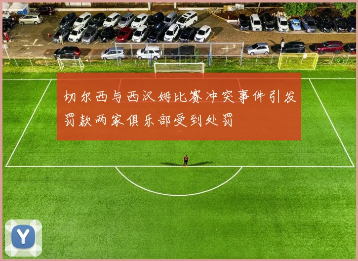切尔西与西汉姆比赛冲突事件引发罚款两家俱乐部受到处罚
