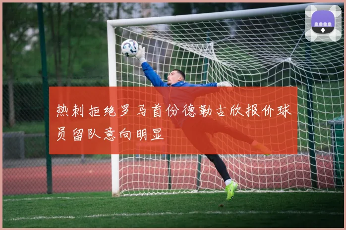 热刺拒绝罗马首份德勒古欣报价球员留队意向明显