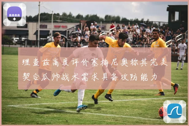 理查兹高度评价塞梅尼奥称其完美契合瓜帅战术需求具备攻防能力