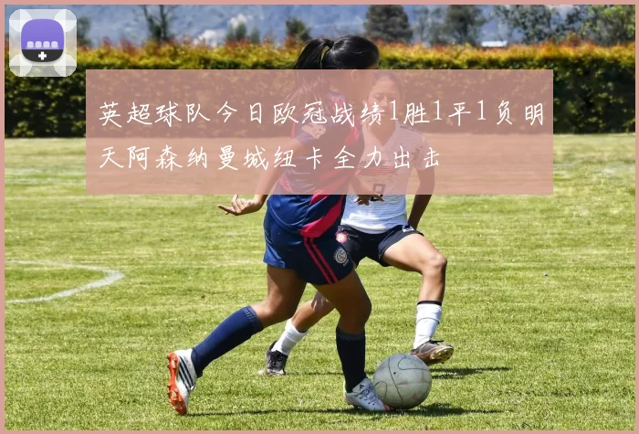 英超球队今日欧冠战绩1胜1平1负明天阿森纳曼城纽卡全力出击