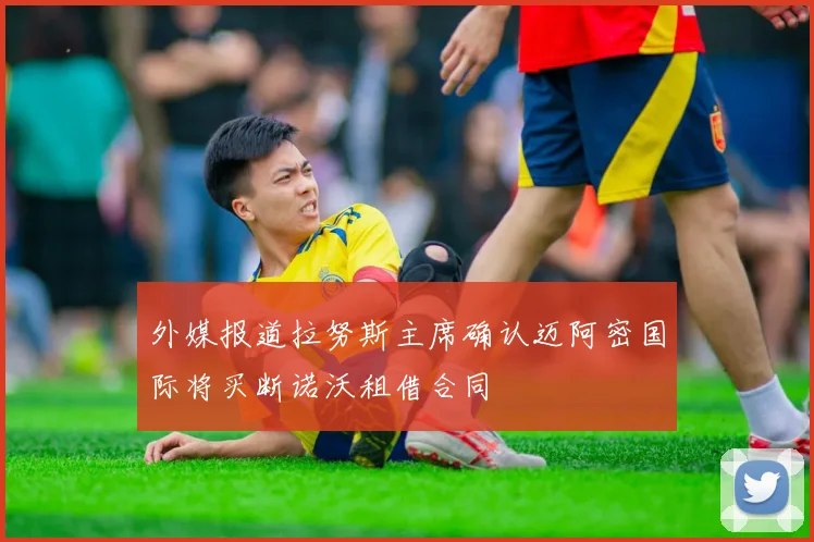 外媒报道拉努斯主席确认迈阿密国际将买断诺沃租借合同