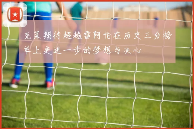 克莱期待超越雷阿伦在历史三分榜单上更进一步的梦想与决心
