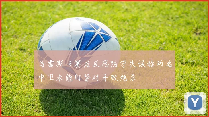 马雷斯卡赛后反思防守失误称两名中卫未能盯紧对手致绝杀