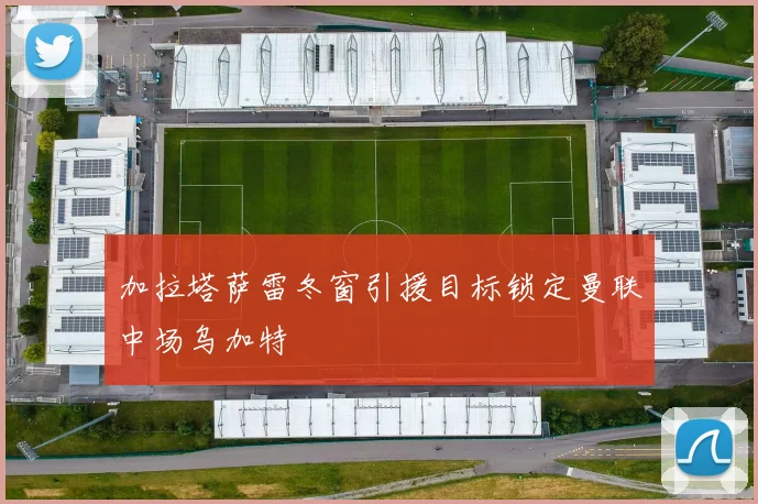 加拉塔萨雷冬窗引援目标锁定曼联中场乌加特