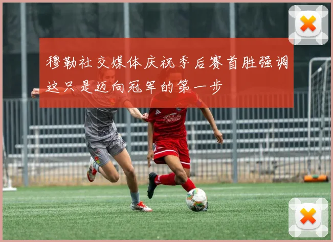 穆勒社交媒体庆祝季后赛首胜强调这只是迈向冠军的第一步