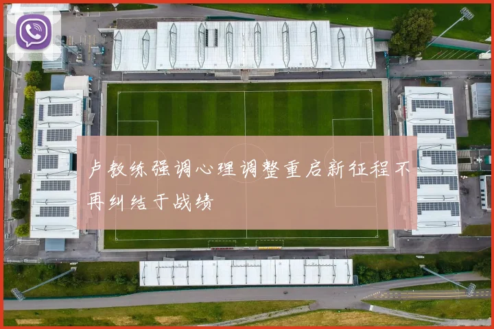 卢教练强调心理调整重启新征程不再纠结于战绩