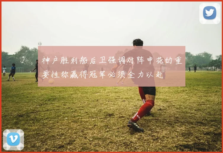 神户胜利船后卫强调对阵申花的重要性称赢得冠军必须全力以赴