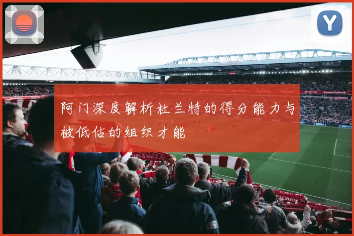 阿门深度解析杜兰特的得分能力与被低估的组织才能