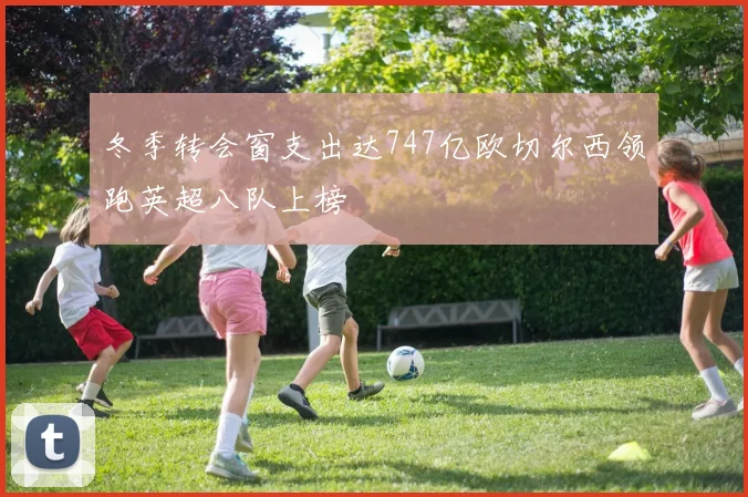 冬季转会窗支出达747亿欧切尔西领跑英超八队上榜