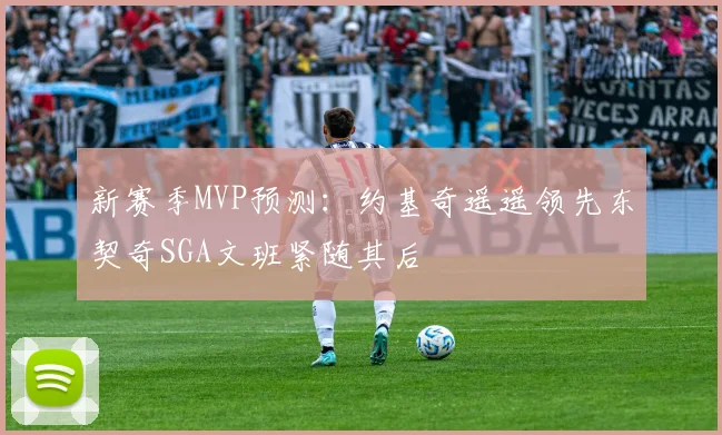 新赛季MVP预测：约基奇遥遥领先东契奇SGA文班紧随其后