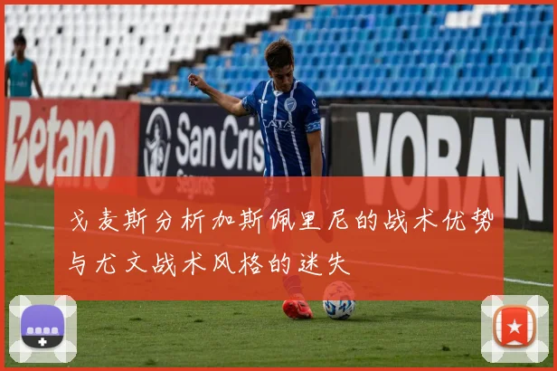 戈麦斯分析加斯佩里尼的战术优势与尤文战术风格的迷失