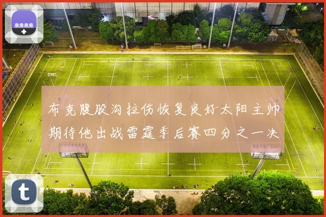 布克腹股沟拉伤恢复良好太阳主帅期待他出战雷霆季后赛四分之一决赛
