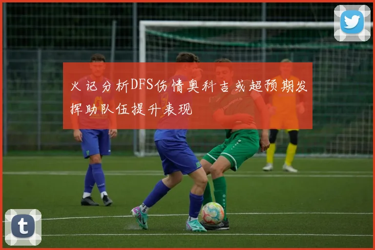 火记分析DFS伤情奥科吉或超预期发挥助队伍提升表现