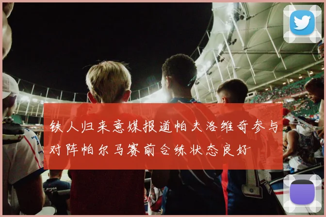 铁人归来意媒报道帕夫洛维奇参与对阵帕尔马赛前合练状态良好