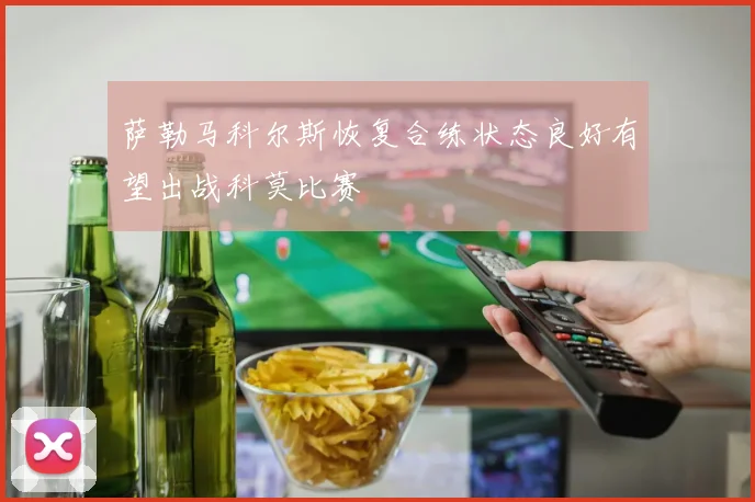萨勒马科尔斯恢复合练状态良好有望出战科莫比赛