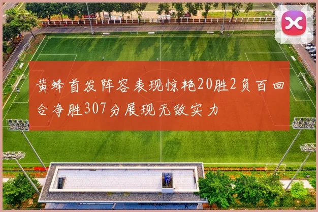 黄蜂首发阵容表现惊艳20胜2负百回合净胜307分展现无敌实力