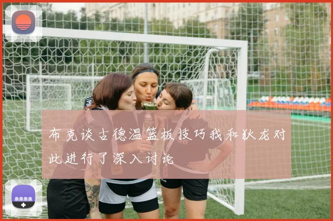 布克谈古德温篮板技巧我和狄龙对此进行了深入讨论