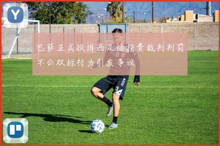 巴萨正式投诉西足协指责裁判判罚不公双标行为引发争议