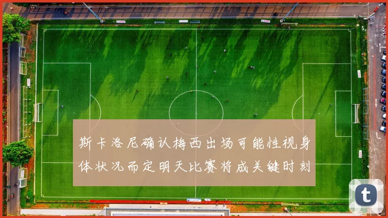 斯卡洛尼确认梅西出场可能性视身体状况而定明天比赛将成关键时刻