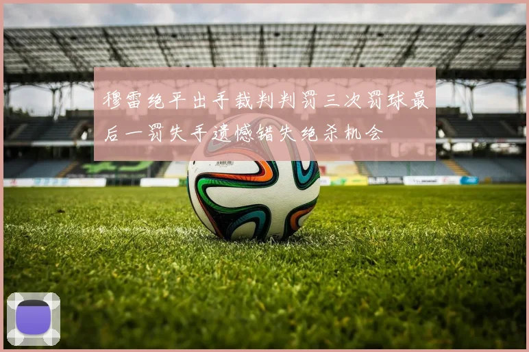 穆雷绝平出手裁判判罚三次罚球最后一罚失手遗憾错失绝杀机会
