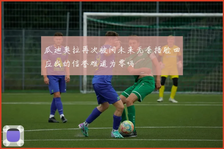 瓜迪奥拉再次被问未来无奈捂脸回应我的信誉难道为零吗