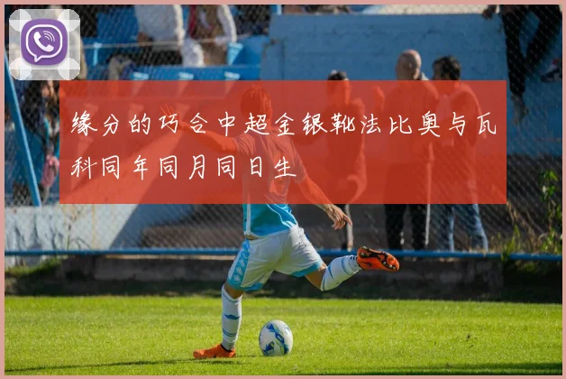 缘分的巧合中超金银靴法比奥与瓦科同年同月同日生