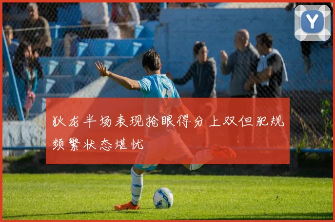 狄龙半场表现抢眼得分上双但犯规频繁状态堪忧