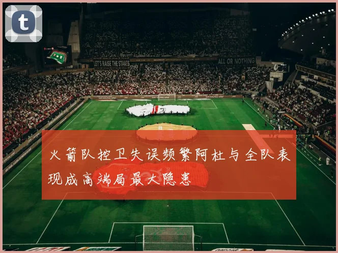 火箭队控卫失误频繁阿杜与全队表现成高端局最大隐患
