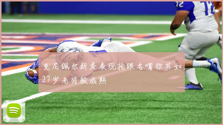 克尼佩尔新秀表现抢眼名嘴称其如27岁老将般成熟