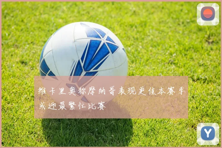 维卡里奥称摩纳哥表现更佳本赛季或迎最繁忙比赛