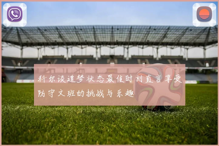 科尔谈追梦状态最佳时刻直言享受防守文班的挑战与乐趣