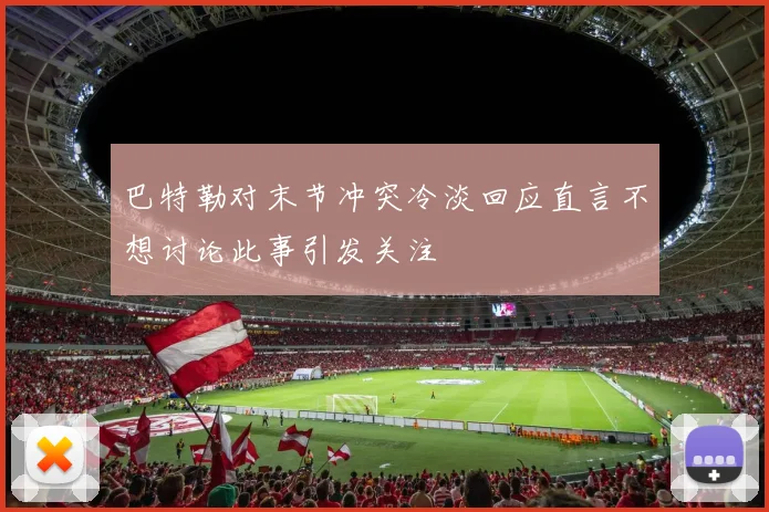 巴特勒对末节冲突冷淡回应直言不想讨论此事引发关注