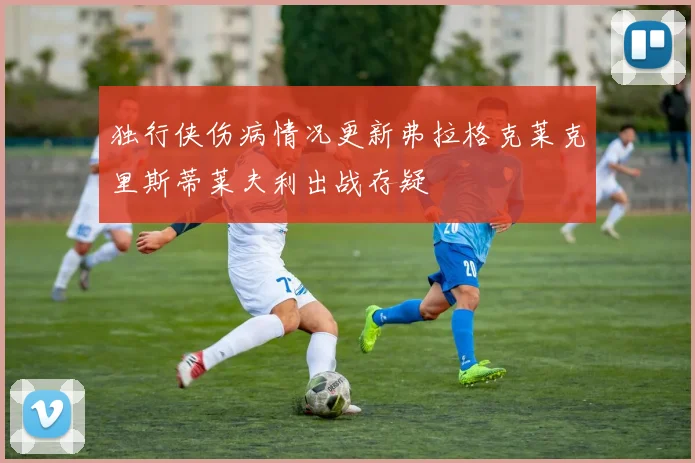 独行侠伤病情况更新弗拉格克莱克里斯蒂莱夫利出战存疑