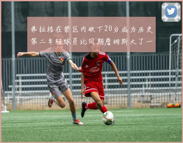 弗拉格在禁区内砍下20分成为历史第二年轻球员比同期詹姆斯大了一天