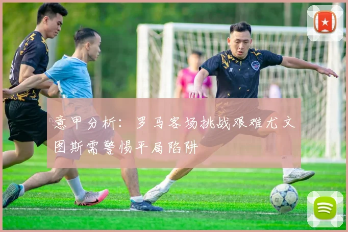 意甲分析：罗马客场挑战艰难尤文图斯需警惕平局陷阱