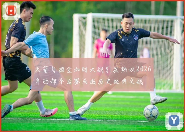 火箭与掘金加时大战引发热议2026年西部季后赛或成历史经典之战