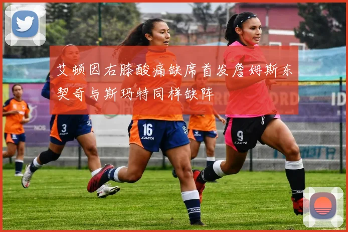 艾顿因右膝酸痛缺席首发詹姆斯东契奇与斯玛特同样缺阵